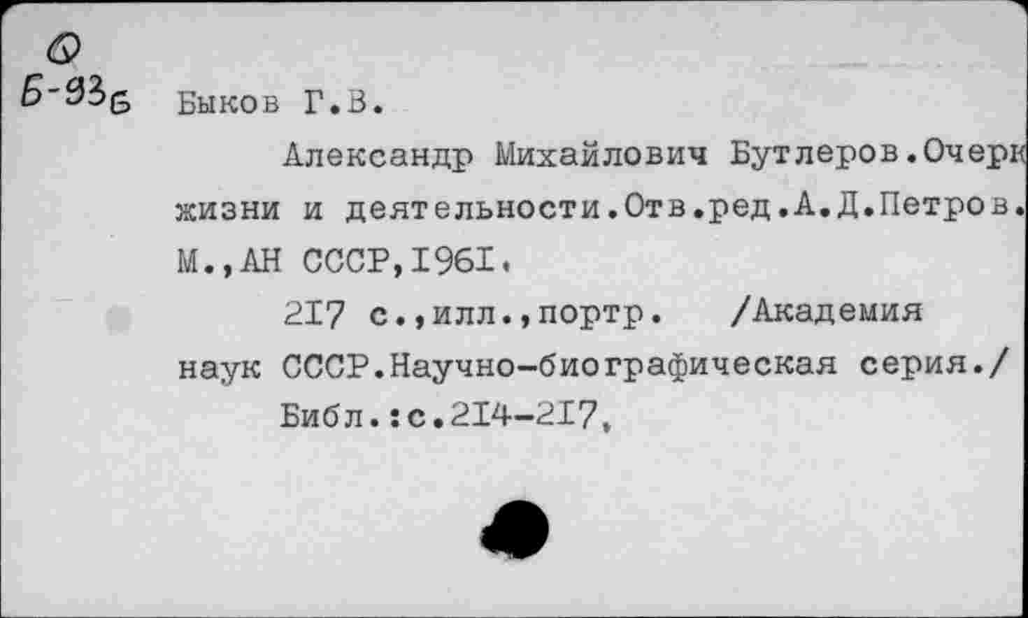 ﻿ь-аз&
Быков Г.В.
Александр Михайлович Бутлеров.Очерк жизни и деятельности.Отв.ред.А.Д.Петров. М.,АН СССР,1961.
217 с.,илл.,портр. /Академия наук СССР.Научно-биографическая серия./
Библ.:с.214-217,